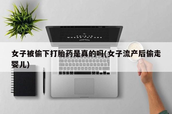 卖打胎药流产药微信女子被偷下打胎药是真的吗(女子流产后偷走婴儿)