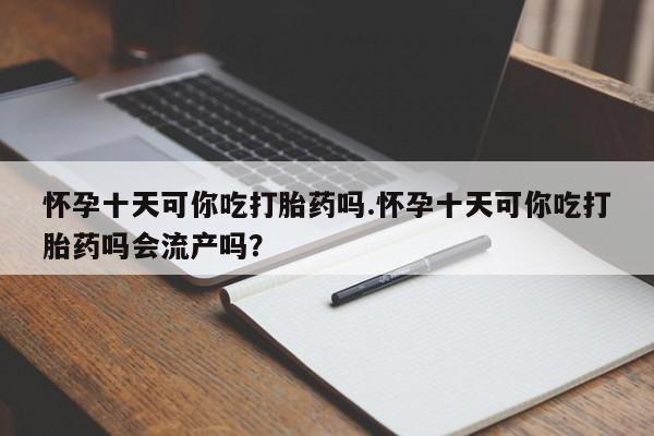 卖打胎药流产药微信怀孕十天可你吃打胎药吗.怀孕十天可你吃打胎药吗会流产吗？