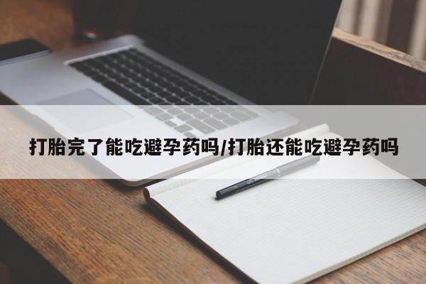 卖打胎药流产药微信打胎完了能吃避孕药吗/打胎还能吃避孕药吗