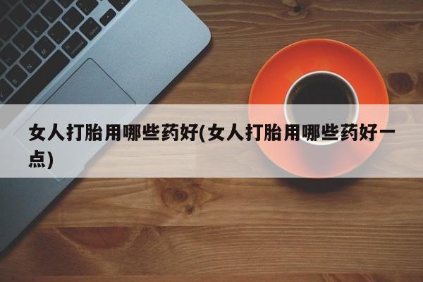 卖打胎药流产药微信女人打胎用哪些药好(女人打胎用哪些药好一点)