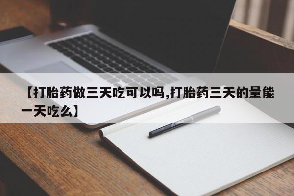 卖打胎药流产药微信【打胎药做三天吃可以吗,打胎药三天的量能一天吃么】