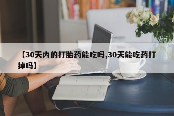 卖打胎药流产药微信【30天内的打胎药能吃吗,30天能吃药打掉吗】
