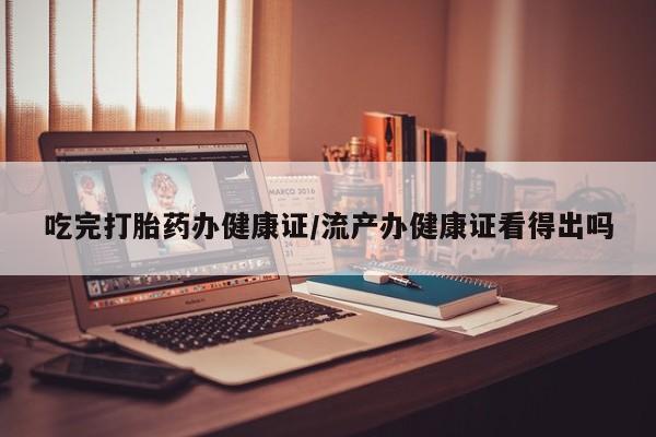 卖打胎药流产药微信吃完打胎药办健康证/流产办健康证看得出吗
