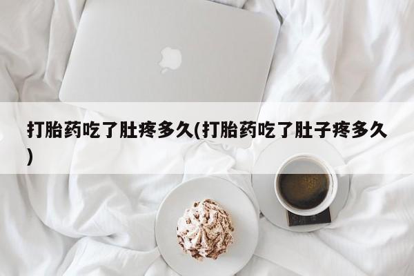卖打胎药流产药微信打胎药吃了肚疼多久(打胎药吃了肚子疼多久)