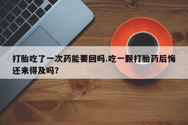卖打胎药流产药微信打胎吃了一次药能要回吗.吃一颗打胎药后悔还来得及吗？