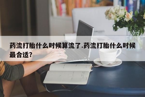 卖打胎药流产药微信药流打胎什么时候算流了.药流打胎什么时候最合适？
