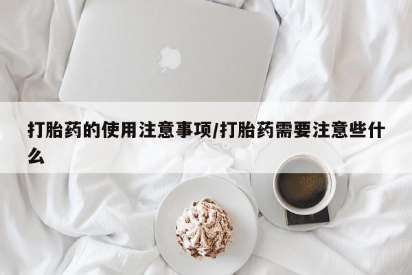 卖打胎药流产药微信打胎药的使用注意事项/打胎药需要注意些什么