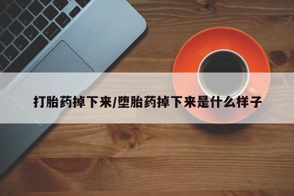 卖打胎药流产药微信打胎药掉下来/堕胎药掉下来是什么样子