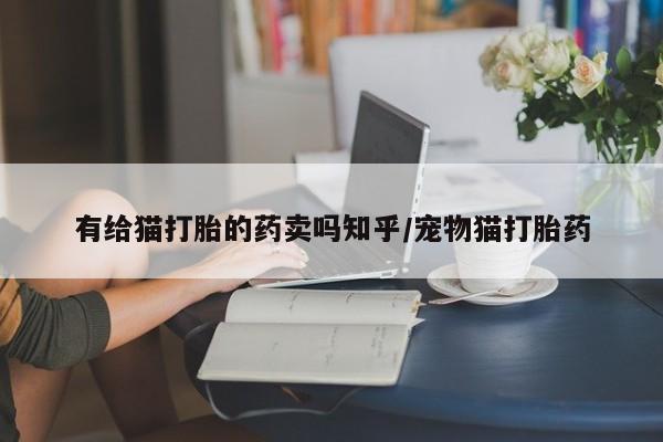 卖打胎药流产药微信有给猫打胎的药卖吗知乎/宠物猫打胎药
