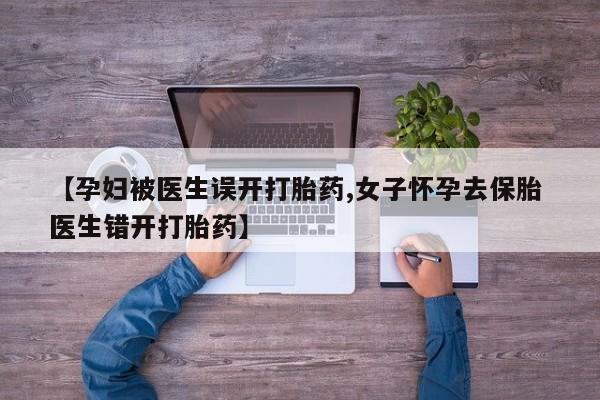 卖打胎药流产药微信【孕妇被医生误开打胎药,女子怀孕去保胎 医生错开打胎药】