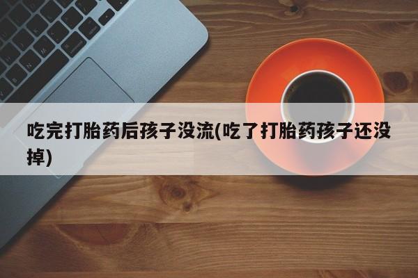 卖打胎药流产药微信吃完打胎药后孩子没流(吃了打胎药孩子还没掉)