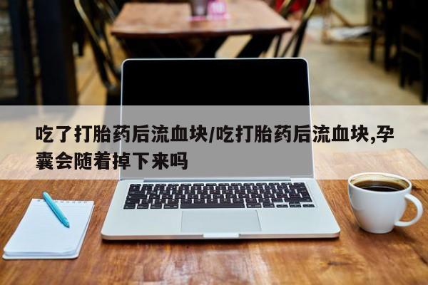 卖打胎药流产药微信吃了打胎药后流血块/吃打胎药后流血块,孕囊会随着掉下来吗