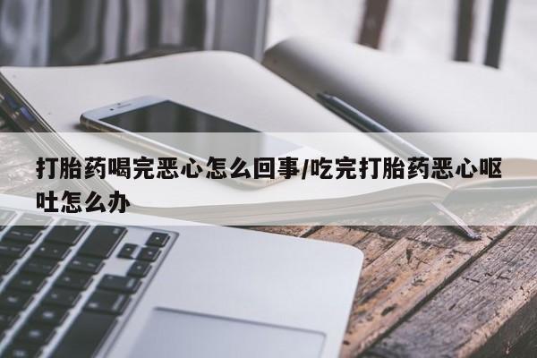 卖打胎药流产药微信打胎药喝完恶心怎么回事/吃完打胎药恶心呕吐怎么办