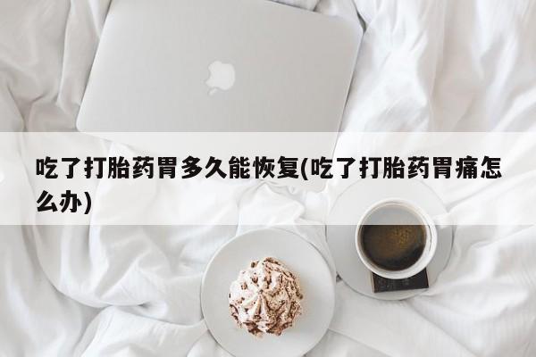 卖打胎药流产药微信吃了打胎药胃多久能恢复(吃了打胎药胃痛怎么办)