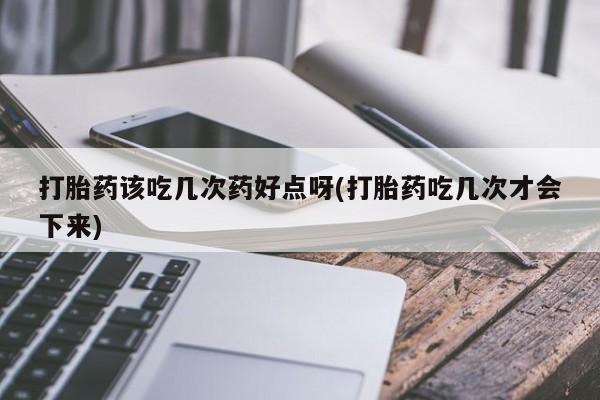 卖打胎药流产药微信打胎药该吃几次药好点呀(打胎药吃几次才会下来)