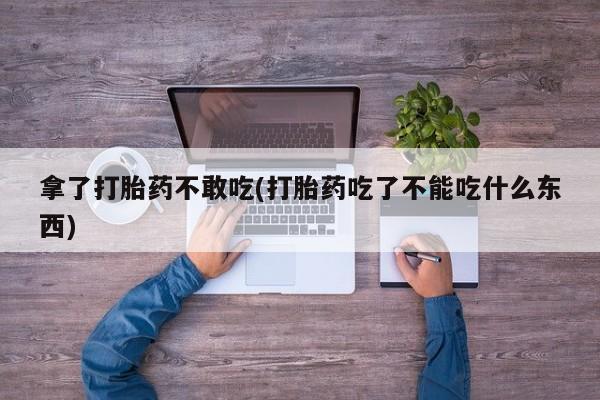 卖打胎药流产药微信拿了打胎药不敢吃(打胎药吃了不能吃什么东西)