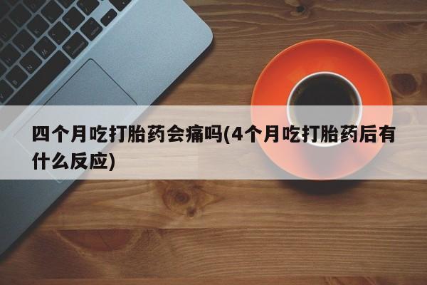 卖打胎药流产药微信四个月吃打胎药会痛吗(4个月吃打胎药后有什么反应)