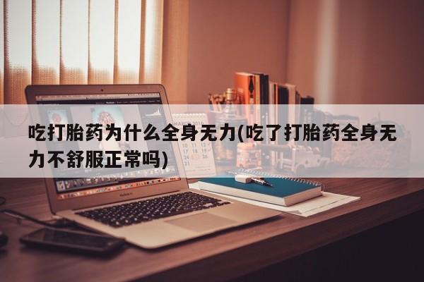 卖打胎药流产药微信吃打胎药为什么全身无力(吃了打胎药全身无力不舒服正常吗)