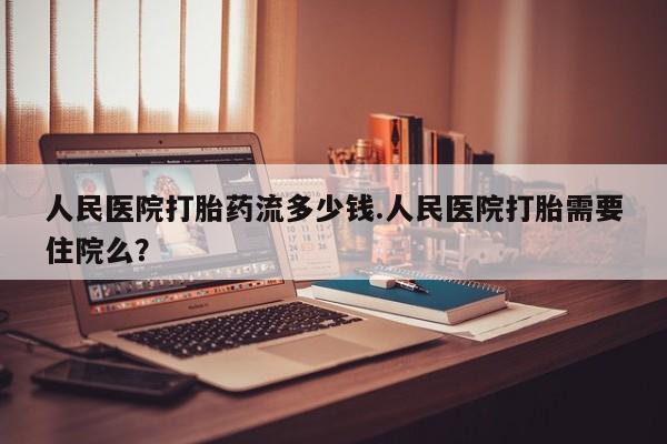 卖打胎药流产药微信人民医院打胎药流多少钱.人民医院打胎需要住院么？