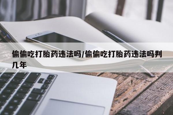 卖打胎药流产药微信偷偷吃打胎药违法吗/偷偷吃打胎药违法吗判几年