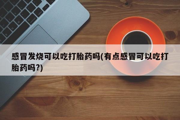 卖打胎药流产药微信感冒发烧可以吃打胎药吗(有点感冒可以吃打胎药吗?)