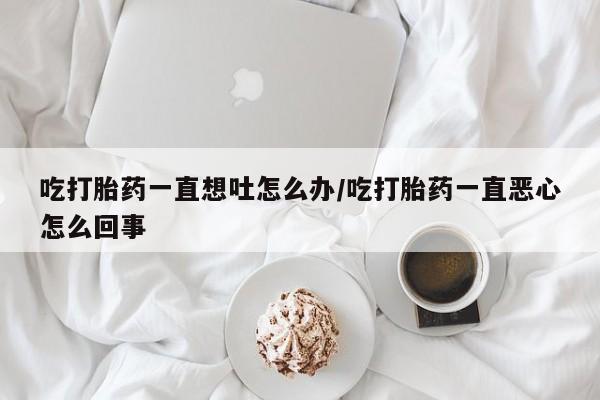 卖打胎药流产药微信吃打胎药一直想吐怎么办/吃打胎药一直恶心怎么回事