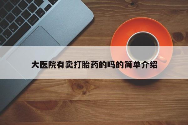 卖打胎药流产药微信大医院有卖打胎药的吗的简单介绍