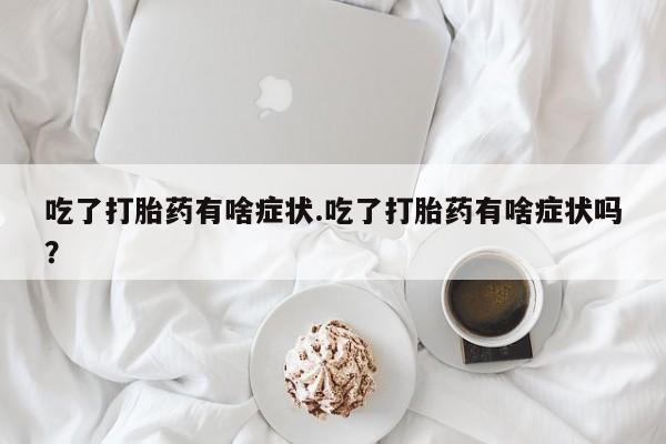 卖打胎药流产药微信吃了打胎药有啥症状.吃了打胎药有啥症状吗？