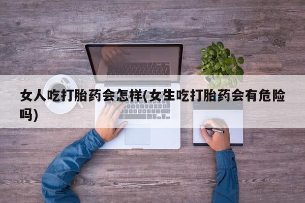 卖打胎药流产药微信女人吃打胎药会怎样(女生吃打胎药会有危险吗)