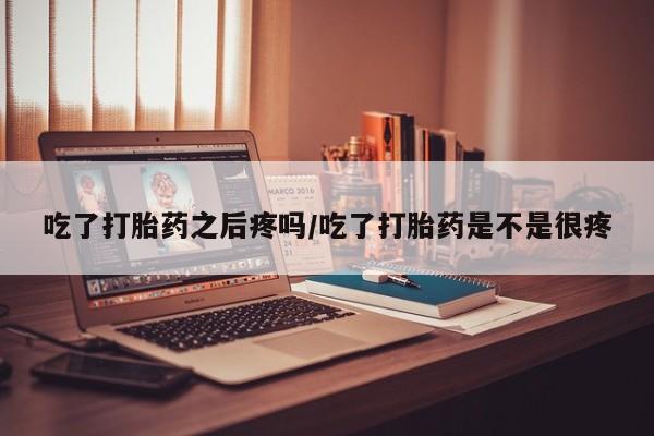 卖打胎药流产药微信吃了打胎药之后疼吗/吃了打胎药是不是很疼