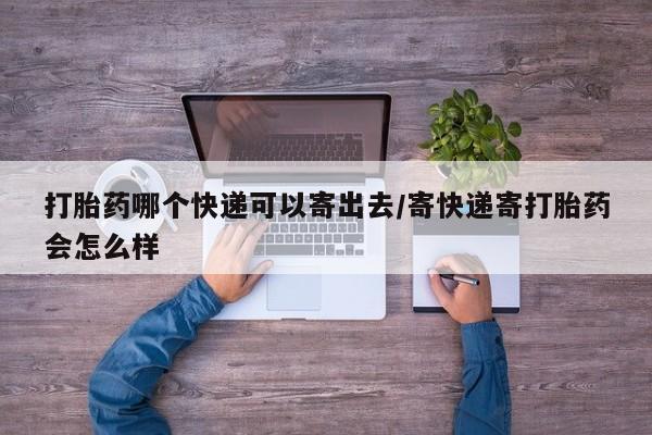 卖打胎药流产药微信打胎药哪个快递可以寄出去/寄快递寄打胎药会怎么样
