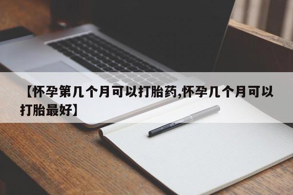 卖打胎药流产药微信【怀孕第几个月可以打胎药,怀孕几个月可以打胎最好】