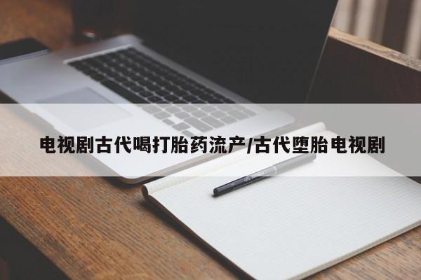 卖打胎药流产药微信电视剧古代喝打胎药流产/古代堕胎电视剧