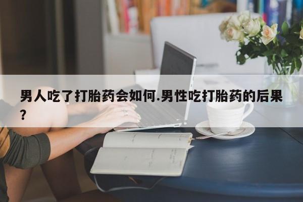 卖打胎药流产药微信男人吃了打胎药会如何.男性吃打胎药的后果？