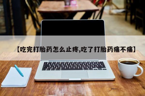 卖打胎药流产药微信【吃完打胎药怎么止疼,吃了打胎药痛不痛】