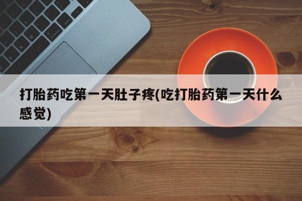 卖打胎药流产药微信打胎药吃第一天肚子疼(吃打胎药第一天什么感觉)