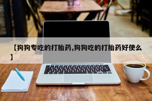 卖打胎药流产药微信【狗狗专吃的打胎药,狗狗吃的打胎药好使么】