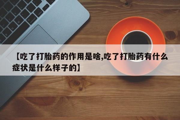 卖打胎药流产药微信【吃了打胎药的作用是啥,吃了打胎药有什么症状是什么样子的】