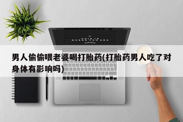 卖打胎药流产药微信男人偷偷喂老婆喝打胎药(打胎药男人吃了对身体有影响吗)