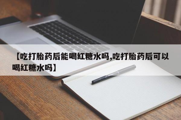 卖打胎药流产药微信【吃打胎药后能喝红糖水吗,吃打胎药后可以喝红糖水吗】