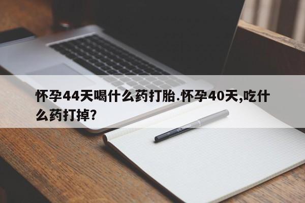 卖打胎药流产药微信怀孕44天喝什么药打胎.怀孕40天,吃什么药打掉？