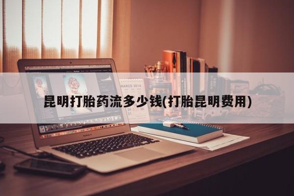 卖打胎药流产药微信昆明打胎药流多少钱(打胎昆明费用)