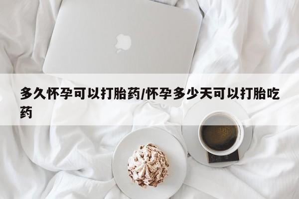 卖打胎药流产药微信多久怀孕可以打胎药/怀孕多少天可以打胎吃药