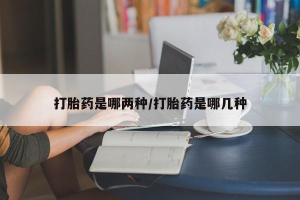 卖打胎药流产药微信打胎药是哪两种/打胎药是哪几种