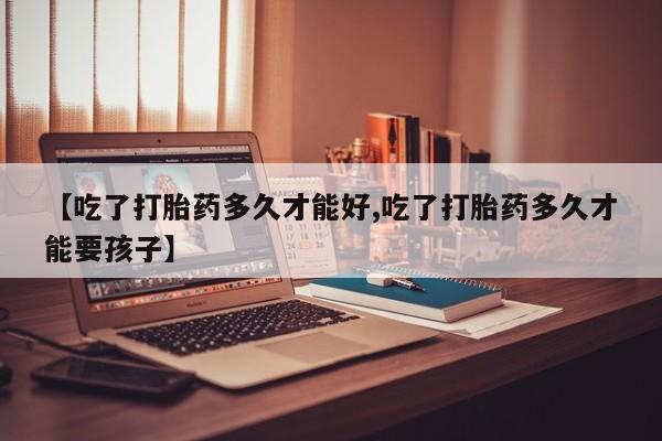卖打胎药流产药微信【吃了打胎药多久才能好,吃了打胎药多久才能要孩子】