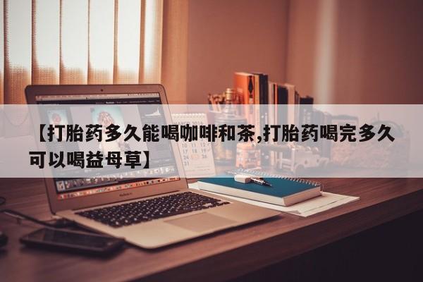 卖打胎药流产药微信【打胎药多久能喝咖啡和茶,打胎药喝完多久可以喝益母草】