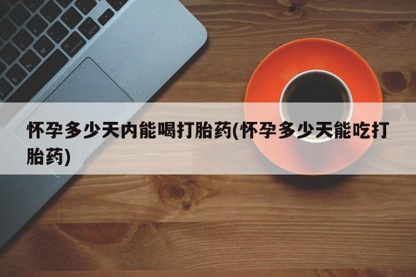 卖打胎药流产药微信怀孕多少天内能喝打胎药(怀孕多少天能吃打胎药)