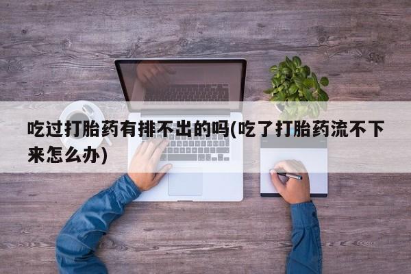 卖打胎药流产药微信吃过打胎药有排不出的吗(吃了打胎药流不下来怎么办)