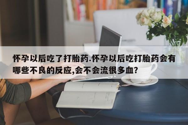 卖打胎药流产药微信怀孕以后吃了打胎药.怀孕以后吃打胎药会有哪些不良的反应,会不会流很多血？