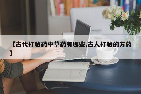 卖打胎药流产药微信【古代打胎药中草药有哪些,古人打胎的方药】